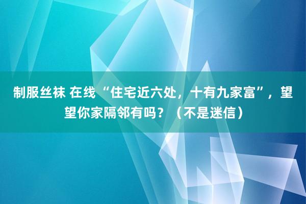 制服丝袜 在线 “住宅近六处，十有九家富”，望望你家隔邻有吗？（不是迷信）