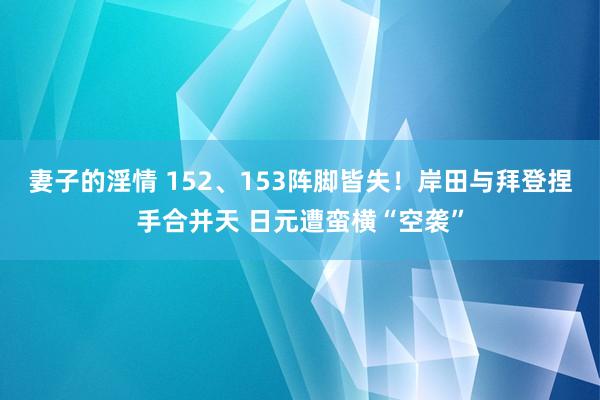 妻子的淫情 152、153阵脚皆失！岸田与拜登捏手合并天 日元遭蛮横“空袭”