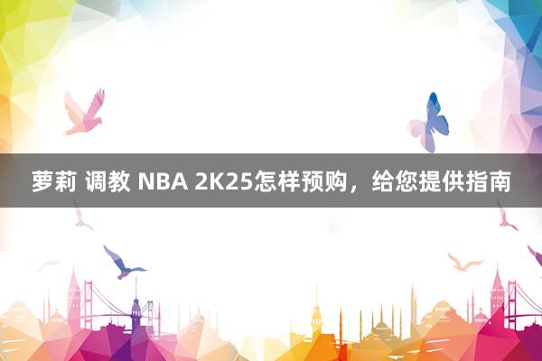 萝莉 调教 NBA 2K25怎样预购，给您提供指南