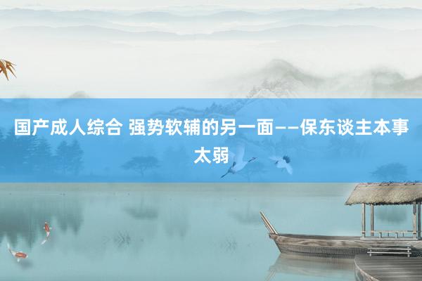 国产成人综合 强势软辅的另一面——保东谈主本事太弱