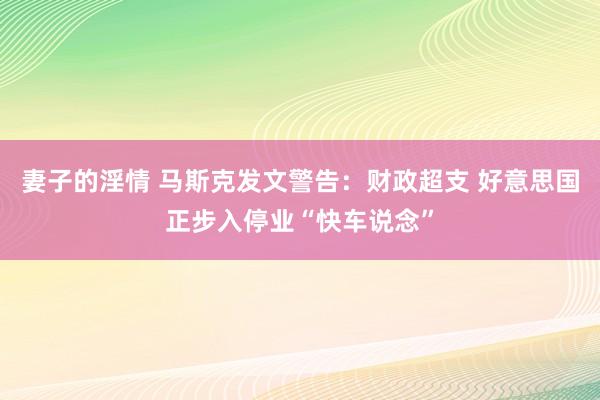 妻子的淫情 马斯克发文警告：财政超支 好意思国正步入停业“快车说念”