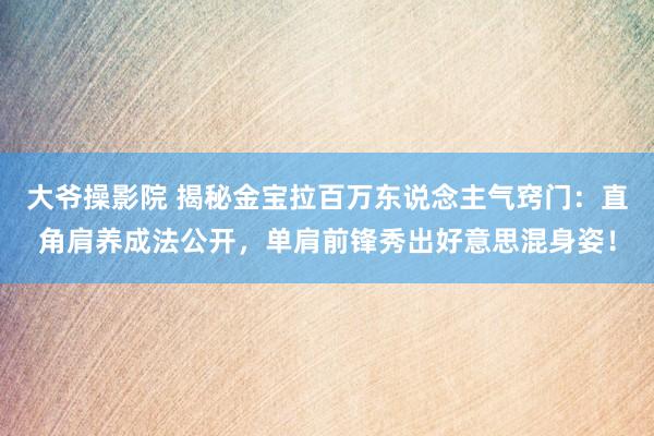 大爷操影院 揭秘金宝拉百万东说念主气窍门：直角肩养成法公开，单肩前锋秀出好意思混身姿！