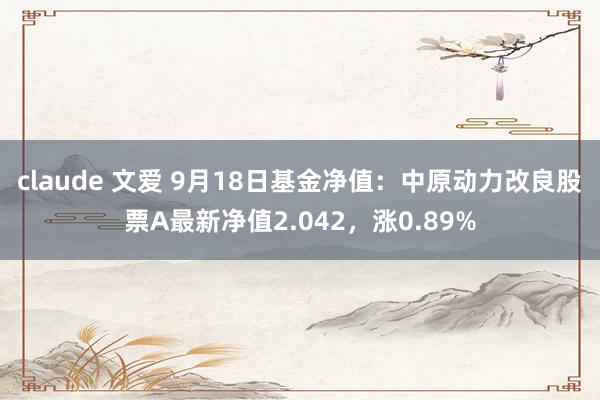 claude 文爱 9月18日基金净值：中原动力改良股票A最