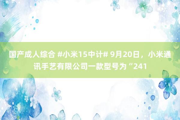 国产成人综合 #小米15中计# 9月20日，小米通讯手艺有限公司一款型号为“241