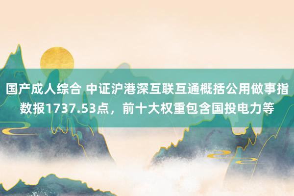 国产成人综合 中证沪港深互联互通概括公用做事指数报1737.53点，前十大权重包含国投电力等