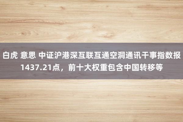 白虎 意思 中证沪港深互联互通空洞通讯干事指数报1437.21点，前十大权重包含中国转移等