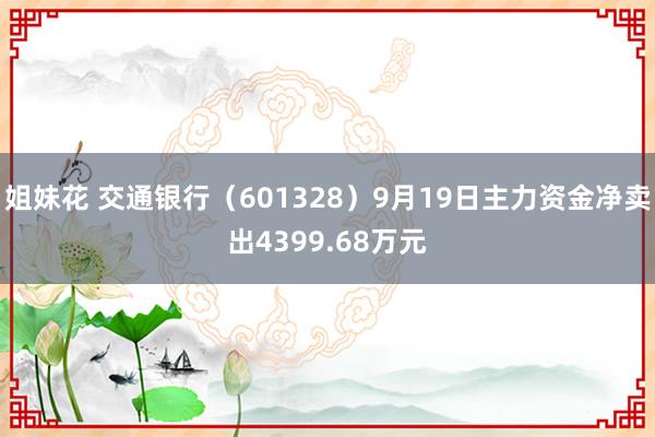 姐妹花 交通银行（601328）9月19日主力资金净卖出4399.68万元