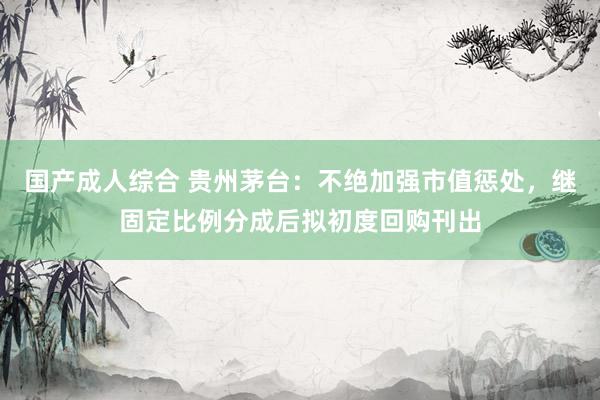 国产成人综合 贵州茅台：不绝加强市值惩处，继固定比例分成后拟初度回购刊出