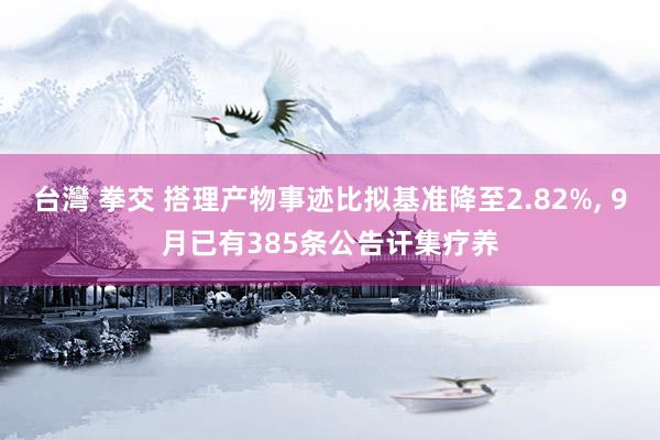 台灣 拳交 搭理产物事迹比拟基准降至2.82%， 9月已有385条公告讦集疗养