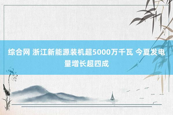 综合网 浙江新能源装机超5000万千瓦 今夏发电量增长超四成