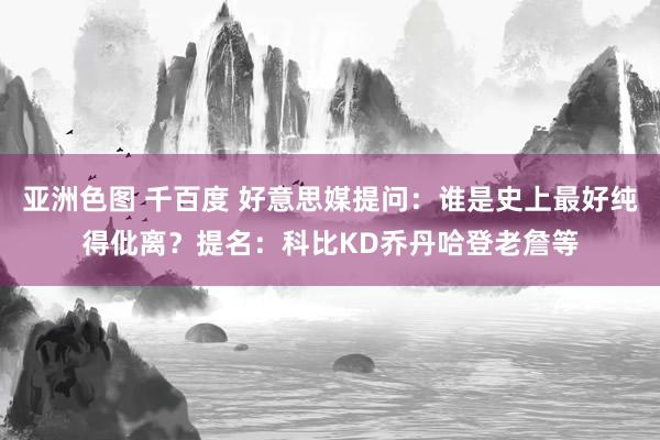 亚洲色图 千百度 好意思媒提问：谁是史上最好纯得仳离？提名：科比KD乔丹哈登老詹等