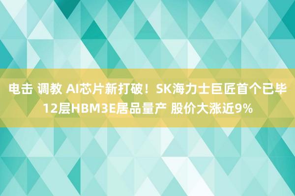 电击 调教 AI芯片新打破！SK海力士巨匠首个已毕12层HBM3E居品量产 股价大涨近9%