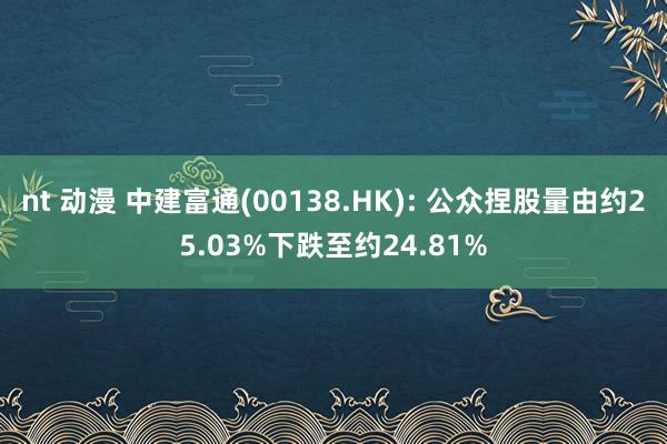 nt 动漫 中建富通(00138.HK): 公众捏股量由约25.03%下跌至约24.81%