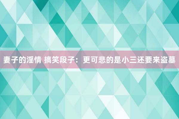 妻子的淫情 搞笑段子：更可悲的是小三还要来盗墓