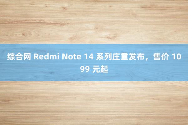 综合网 Redmi Note 14 系列庄重发布，售价 1099 元起