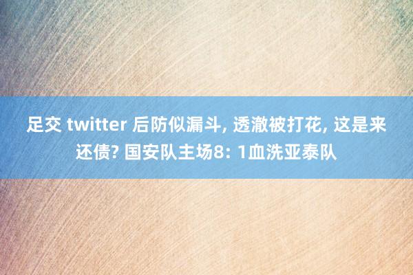 足交 twitter 后防似漏斗， 透澈被打花， 这是来还债? 国安队主场8: 1血洗亚泰队