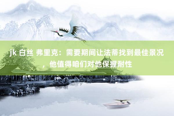 jk 白丝 弗里克：需要期间让法蒂找到最佳景况，他值得咱们对他保握耐性