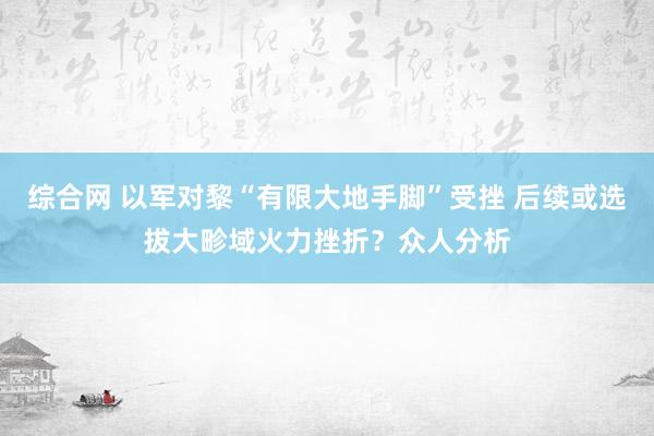 综合网 以军对黎“有限大地手脚”受挫 后续或选拔大畛域火力挫折？众人分析