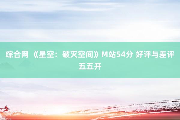 综合网 《星空：破灭空间》M站54分 好评与差评五五开