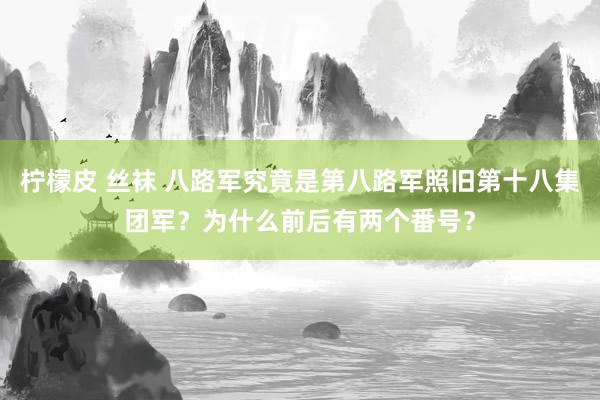 柠檬皮 丝袜 八路军究竟是第八路军照旧第十八集团军？为什么前后有两个番号？