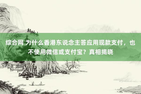 综合网 为什么香港东说念主答应用现款支付，也不使用微信或支付宝？真相揭晓