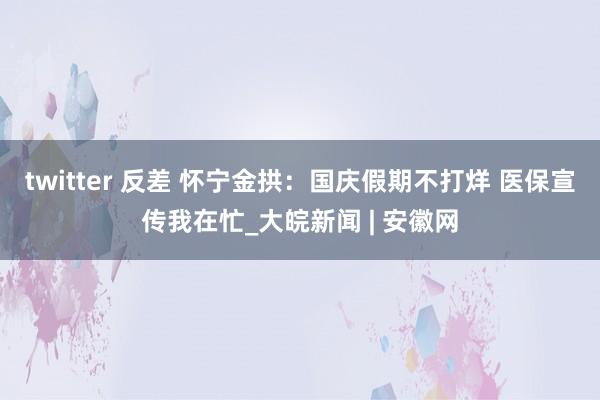 twitter 反差 怀宁金拱：国庆假期不打烊 医保宣传我在忙_大皖新闻 | 安徽网