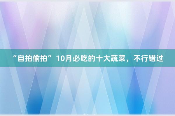 “自拍偷拍” 10月必吃的十大蔬菜，不行错过