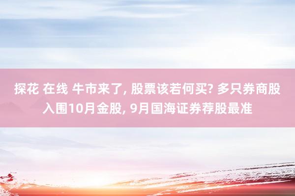 探花 在线 牛市来了， 股票该若何买? 多只券商股入围10月金股， 9月国海证券荐股最准