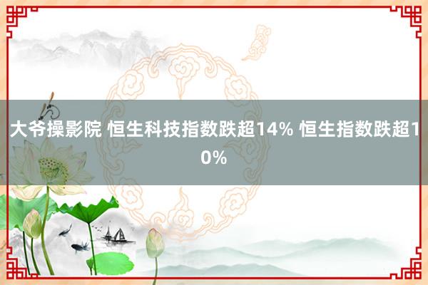 大爷操影院 恒生科技指数跌超14% 恒生指数跌超10%