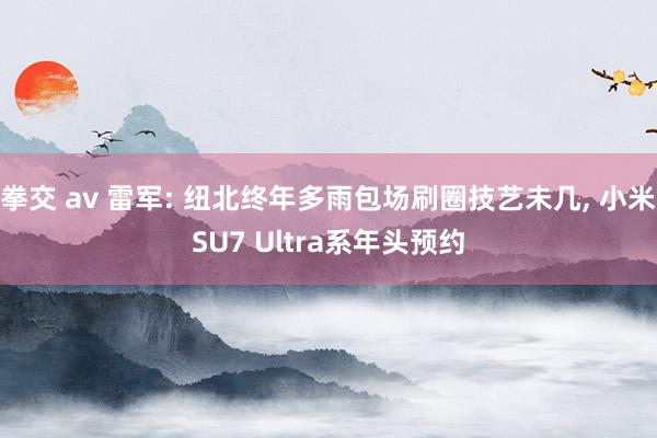 拳交 av 雷军: 纽北终年多雨包场刷圈技艺未几， 小米SU7 Ultra系年头预约