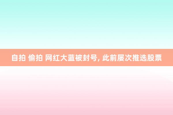 自拍 偷拍 网红大蓝被封号， 此前屡次推选股票