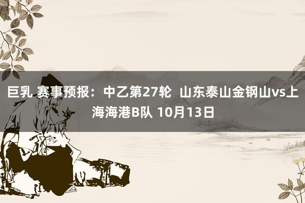 巨乳 赛事预报：中乙第27轮  山东泰山金钢山vs上海海港B队 10月13日