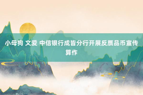 小母狗 文爱 中信银行成皆分行开展反赝品币宣传算作