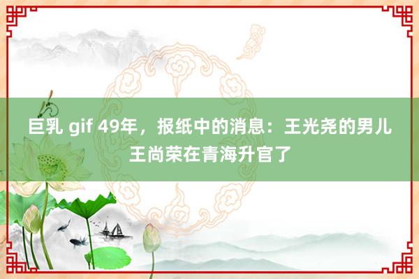 巨乳 gif 49年，报纸中的消息：王光尧的男儿王尚荣在青海升官了