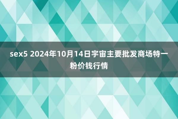 sex5 2024年10月14日宇宙主要批发商场特一粉价钱行情