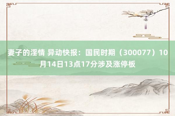 妻子的淫情 异动快报：国民时期（300077）10月14日13点17分涉及涨停板