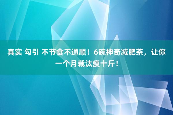 真实 勾引 不节食不通顺！6碗神奇减肥茶，让你一个月裁汰瘦十斤！