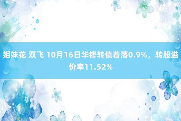 姐妹花 双飞 10月16日华锋转债着落0.9%，转股溢价率11.52%