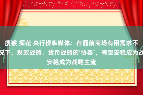 瘦猴 探花 央行操纵媒体：在面前商场有用需求不及的情况下，财政战略、货币战略的‘协奏’，有望安稳成为战略主流