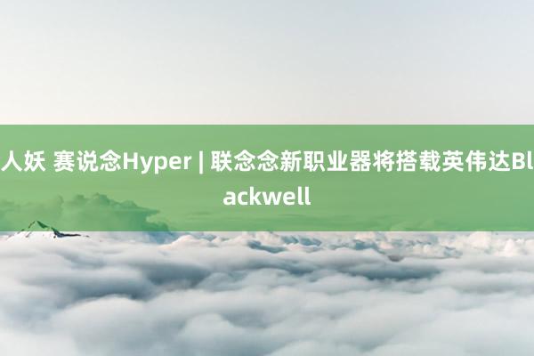 人妖 赛说念Hyper | 联念念新职业器将搭载英伟达Blackwell