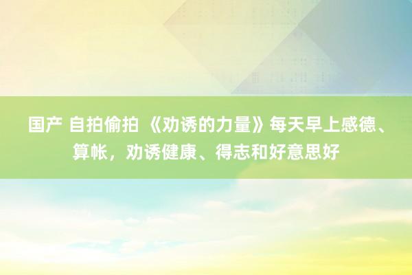 国产 自拍偷拍 《劝诱的力量》每天早上感德、算帐，劝诱健康、得志和好意思好