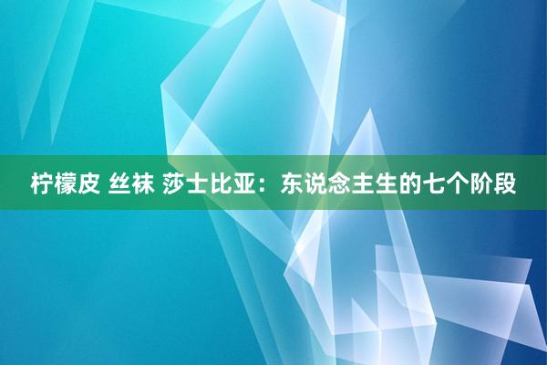 柠檬皮 丝袜 莎士比亚：东说念主生的七个阶段