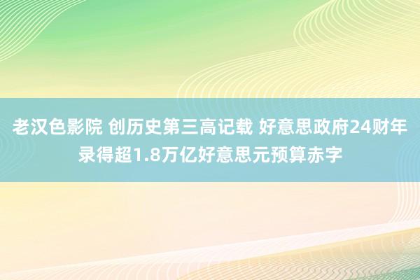 老汉色影院 创历史第三高记载 好意思政府24财年录得超1.8万亿好意思元预算赤字