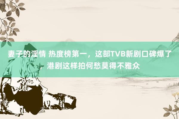 妻子的淫情 热度榜第一，这部TVB新剧口碑爆了，港剧这样拍何愁莫得不雅众