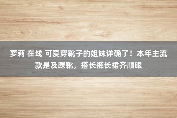 萝莉 在线 可爱穿靴子的姐妹详确了！本年主流款是及踝靴，搭长裤长裙齐顺眼