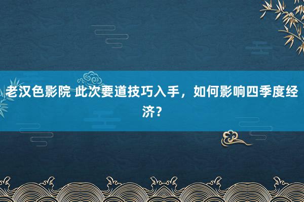 老汉色影院 此次要道技巧入手，如何影响四季度经济？