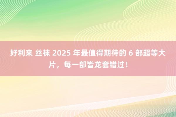 好利来 丝袜 2025 年最值得期待的 6 部超等大片，每一部皆龙套错过！