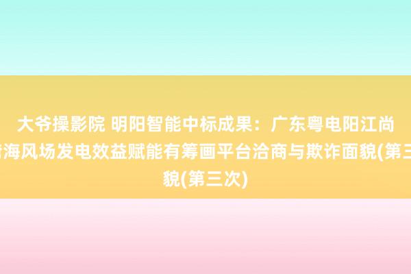 大爷操影院 明阳智能中标成果：广东粤电阳江尚洋湾海风场发电效益赋能有筹画平台洽商与欺诈面貌(第三次)