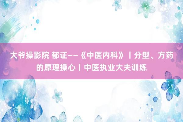 大爷操影院 郁证——《中医内科》丨分型、方药的原理操心丨中医执业大夫训练