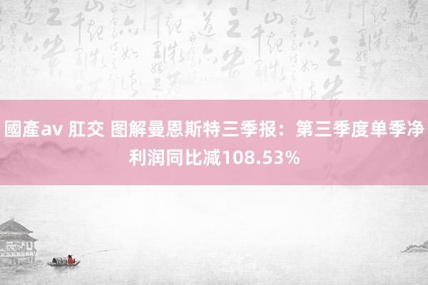 國產av 肛交 图解曼恩斯特三季报：第三季度单季净利润同比减108.53%